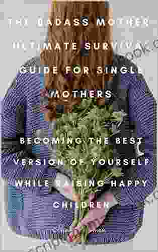 The Badass Mother Ultimate Survival Guide For Single Mothers: Becoming The Best Version Of Yourself While Raising Happy Children