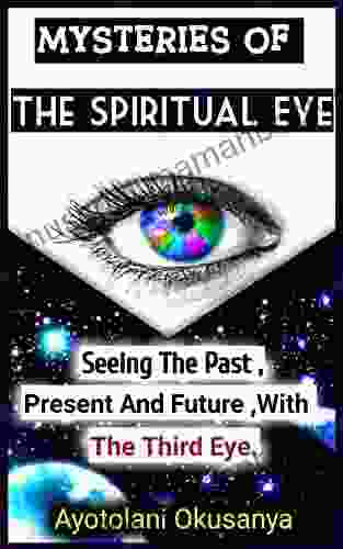 The Spiritual Third Eye Activation : Seeing The Past Present Future : Discover The Mysteries Of How To Activate The Spiritual Gift Of Seers And Learn How To Experience Your Spiritual Awakening