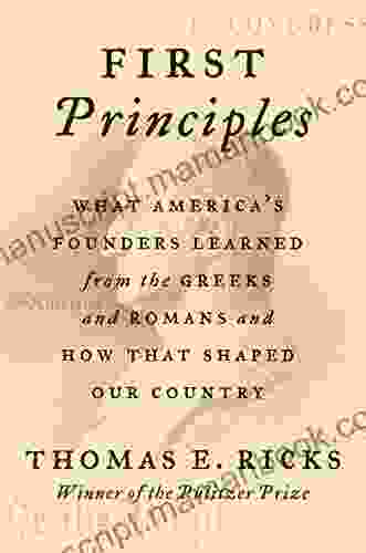 First Principles: What America S Founders Learned From The Greeks And Romans And How That Shaped Our Country